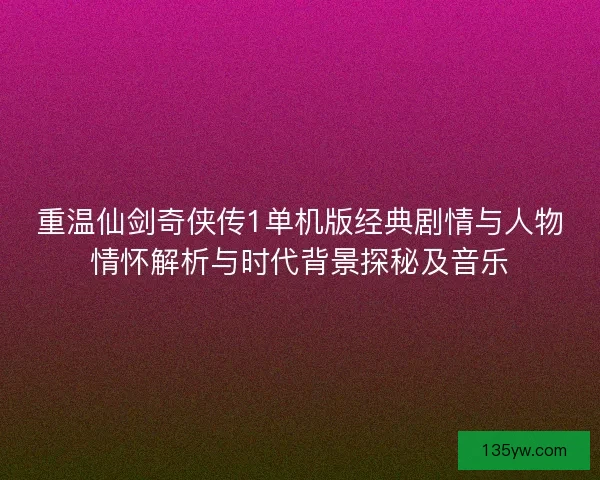 重温仙剑奇侠传1单机版经典剧情与人物情怀解析与时代背景探秘及音乐